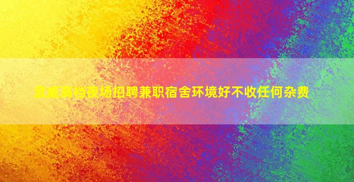 武威高档夜场招聘兼职宿舍环境好不收任何杂费